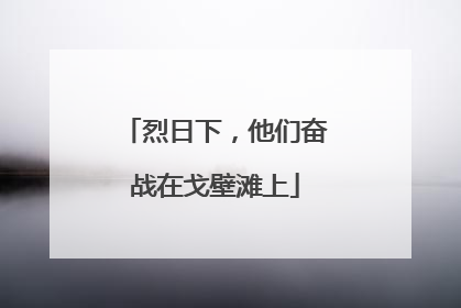 烈日下，他们奋战在戈壁滩上