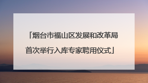 烟台市福山区发展和改革局首次举行入库专家聘用仪式