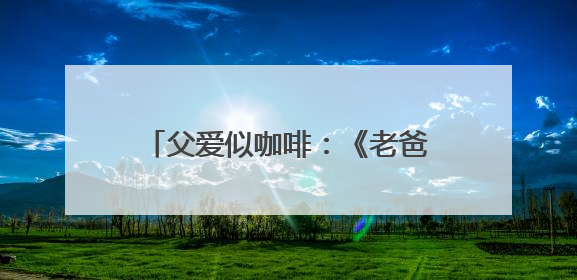 父爱似咖啡：《老爸的咖味》用一杯咖啡邀你品味父爱绵长