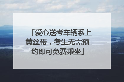 爱心送考车辆系上黄丝带，考生无需预约即可免费乘坐