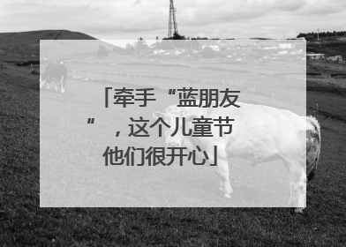 牵手“蓝朋友”，这个儿童节他们很开心