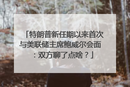 特朗普新任期以来首次与美联储主席鲍威尔会面：双方聊了点啥？