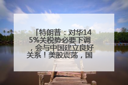 特朗普：对华145%关税势必要下调，会与中国建立良好关系！美股震荡，国际油价、金价齐涨！关税比商品还贵，美企业主很忧心……