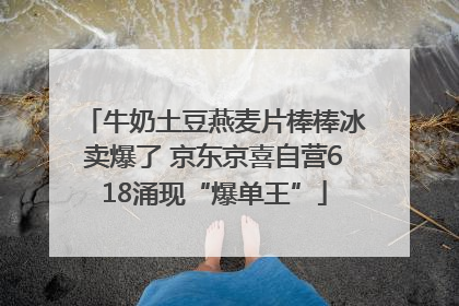 牛奶土豆燕麦片棒棒冰卖爆了 京东京喜自营618涌现“爆单王”