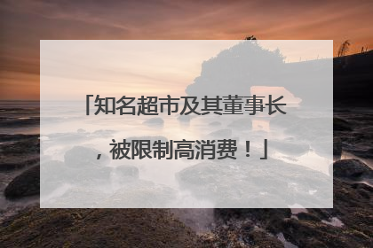 知名超市及其董事长，被限制高消费！
