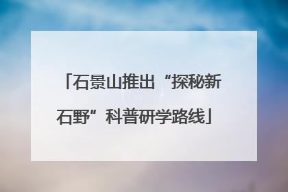 石景山推出“探秘新石野”科普研学路线