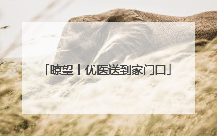 瞭望丨优医送到家门口