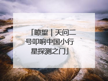 瞭望｜天问二号叩响中国小行星探测之门