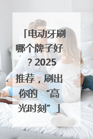 电动牙刷哪个牌子好？2025推荐，刷出你的 “高光时刻”