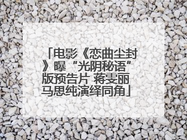 电影《恋曲尘封》曝“光阴秘语”版预告片 蒋雯丽马思纯演绎同角