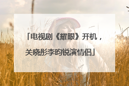 电视剧《耀眼》开机，关晓彤李昀锐演情侣