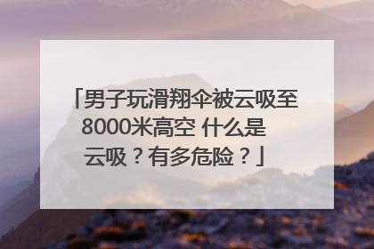男子玩滑翔伞被云吸至8000米高空 什么是云吸？有多危险？