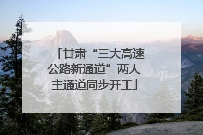 甘肃“三大高速公路新通道”两大主通道同步开工