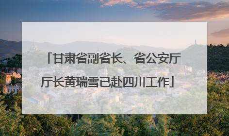 甘肃省副省长、省公安厅厅长黄瑞雪已赴四川工作