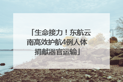 生命接力！东航云南高效护航4例人体捐献器官运输