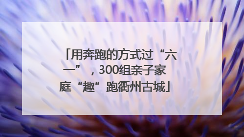 用奔跑的方式过“六一”，300组亲子家庭“趣”跑衢州古城