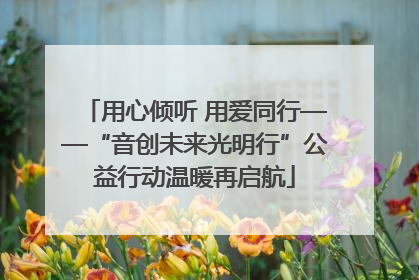 用心倾听 用爱同行——“音创未来光明行”公益行动温暖再启航