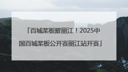 百城桨板耀丽江！2025中国百城桨板公开赛丽江站开赛