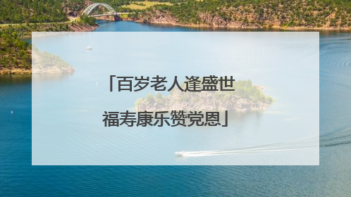 百岁老人逢盛世 福寿康乐赞党恩