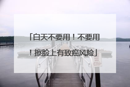 白天不要用！不要用！擦脸上有致癌风险