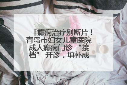 癫痫治疗别断片！青岛市妇女儿童医院成人癫痫门诊 “接档” 开诊，填补成年延续治疗空白