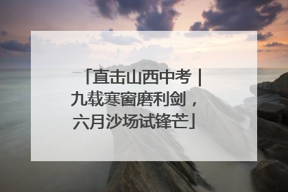直击山西中考｜九载寒窗磨利剑，六月沙场试锋芒