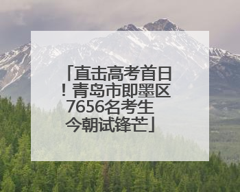 直击高考首日！青岛市即墨区7656名考生今朝试锋芒