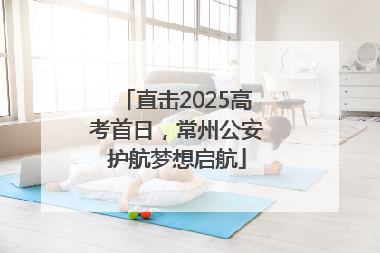 直击2025高考首日，常州公安护航梦想启航
