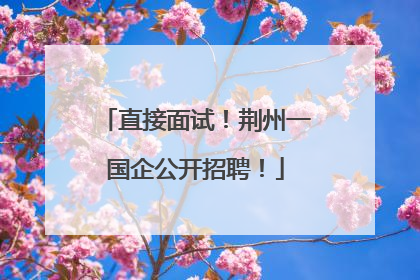 直接面试！荆州一国企公开招聘！