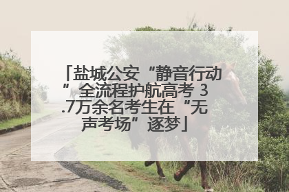 盐城公安“静音行动”全流程护航高考 3.7万余名考生在“无声考场”逐梦