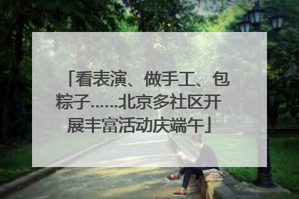 看表演、做手工、包粽子……北京多社区开展丰富活动庆端午