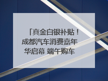 真金白银补贴！成都汽车消费嘉年华启幕 端午购车正当时｜网络中国节·端午