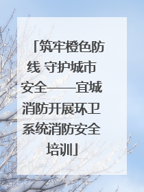 筑牢橙色防线 守护城市安全——宜城消防开展环卫系统消防安全培训