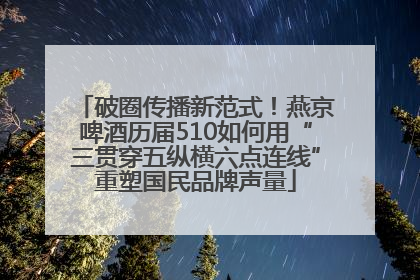 破圈传播新范式！燕京啤酒历届510如何用“三贯穿五纵横六点连线”重塑国民品牌声量