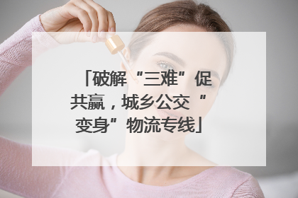 破解“三难”促共赢，城乡公交“变身”物流专线