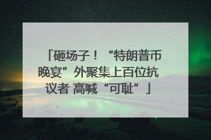 砸场子！“特朗普币晚宴”外聚集上百位抗议者 高喊“可耻”