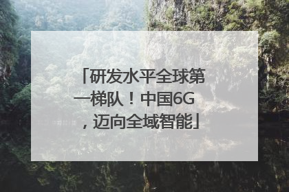 研发水平全球第一梯队！中国6G，迈向全域智能