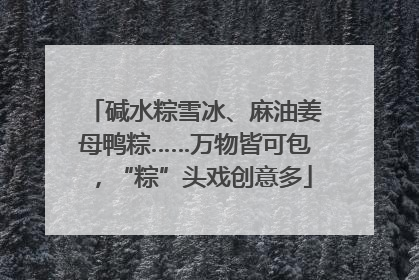 碱水粽雪冰、麻油姜母鸭粽……万物皆可包，“粽”头戏创意多