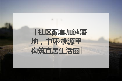 社区配套加速落地，中环·桃源里构筑宜居生活圈