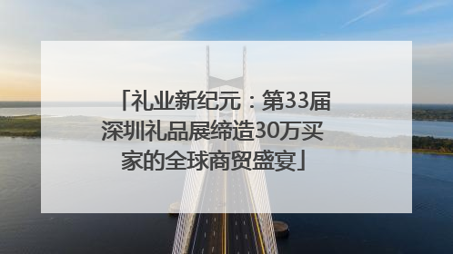 礼业新纪元：第33届深圳礼品展缔造30万买家的全球商贸盛宴