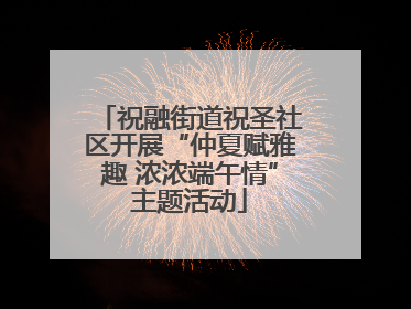 祝融街道祝圣社区开展“仲夏赋雅趣 浓浓端午情”主题活动