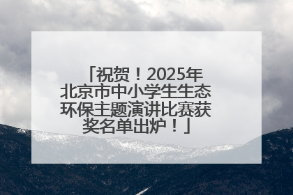 祝贺！2025年北京市中小学生生态环保主题演讲比赛获奖名单出炉！