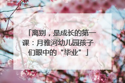 离别，是成长的第一课：月雅河幼儿园孩子们眼中的“毕业”