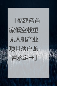 福建省首家低空载重无人机产业项目落户龙岩永定→