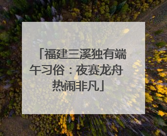 福建三溪独有端午习俗：夜赛龙舟 热闹非凡