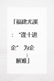 福建尤溪：“逢十进企” 为企解难