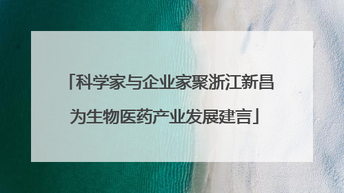 科学家与企业家聚浙江新昌 为生物医药产业发展建言
