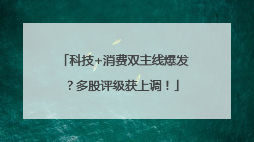 科技+消费双主线爆发？多股评级获上调！