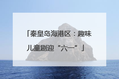秦皇岛海港区：趣味儿童剧迎“六一”