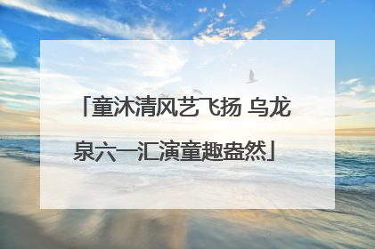 童沐清风艺飞扬 乌龙泉六一汇演童趣盎然